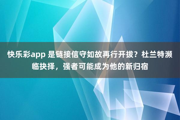 快乐彩app 是链接信守如故再行开拔？杜兰特濒临抉择，强者可能成为他的新归宿