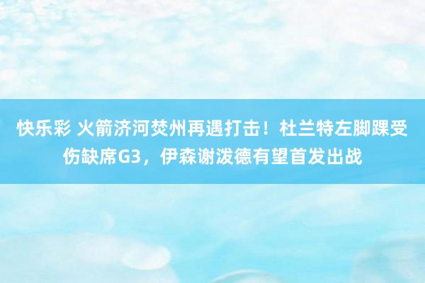 快乐彩 火箭济河焚州再遇打击！杜兰特左脚踝受伤缺席G3，伊森谢泼德有望首发出战