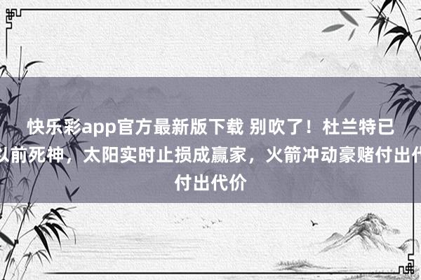 快乐彩app官方最新版下载 别吹了！杜兰特已非以前死神，太阳实时止损成赢家，火箭冲动豪赌付出代价