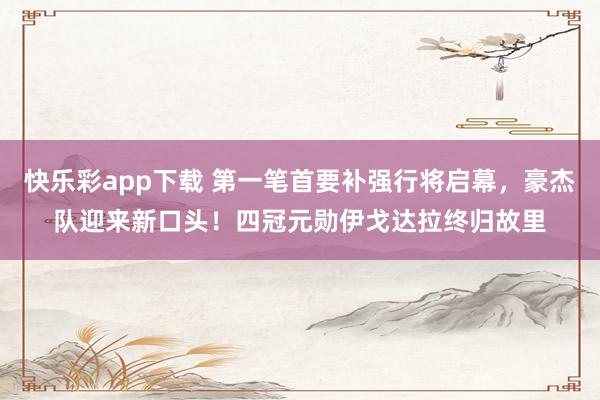快乐彩app下载 第一笔首要补强行将启幕，豪杰队迎来新口头！四冠元勋伊戈达拉终归故里