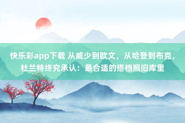 快乐彩app下载 从威少到欧文，从哈登到布克，杜兰特终究承认：最合适的搭档照旧库里