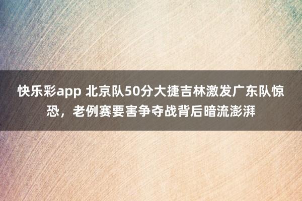 快乐彩app 北京队50分大捷吉林激发广东队惊恐，老例赛要害争夺战背后暗流澎湃