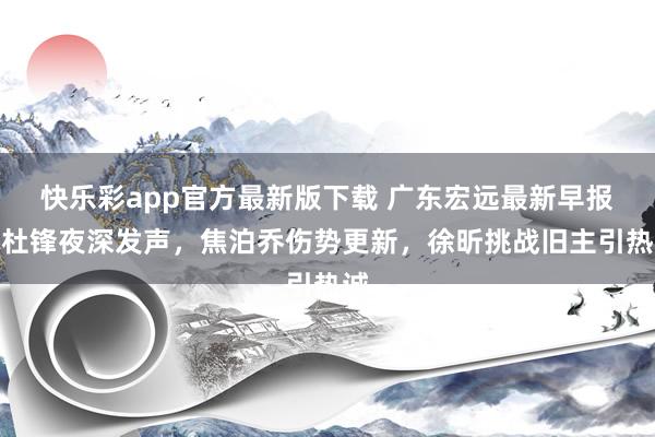 快乐彩app官方最新版下载 广东宏远最新早报：杜锋夜深发声，焦泊乔伤势更新，徐昕挑战旧主引热诚
