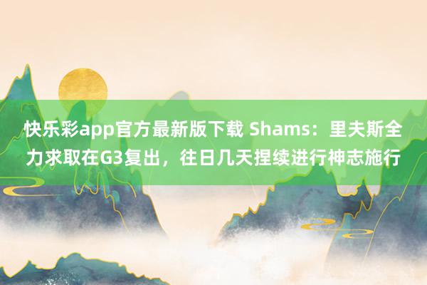 快乐彩app官方最新版下载 Shams：里夫斯全力求取在G3复出，往日几天捏续进行神志施行