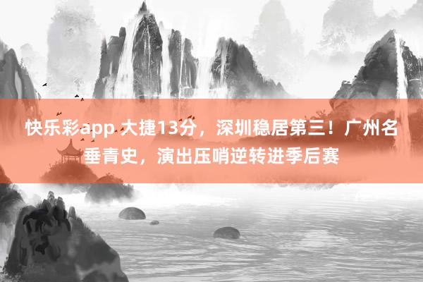 快乐彩app 大捷13分，深圳稳居第三！广州名垂青史，演出压哨逆转进季后赛