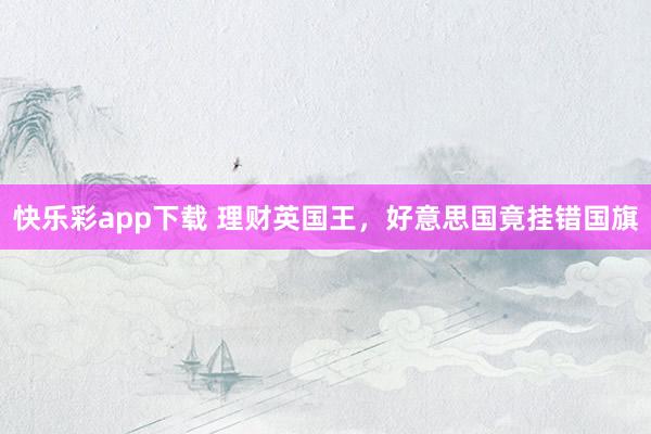 快乐彩app下载 理财英国王，好意思国竟挂错国旗