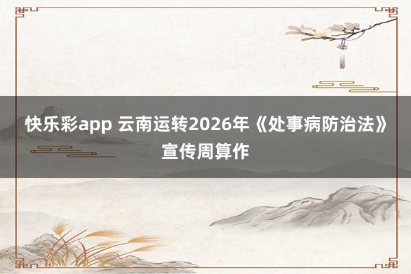 快乐彩app 云南运转2026年《处事病防治法》宣传周算作