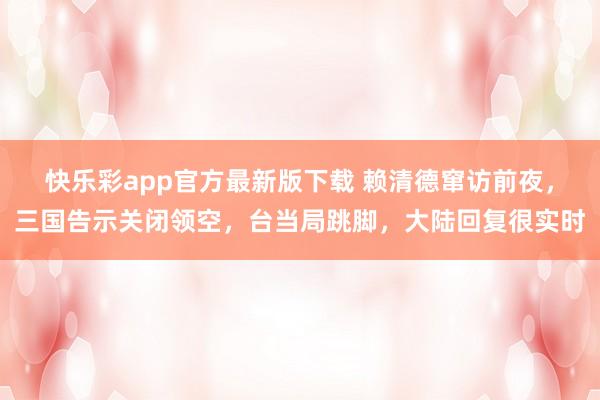 快乐彩app官方最新版下载 赖清德窜访前夜，三国告示关闭领空，台当局跳脚，大陆回复很实时