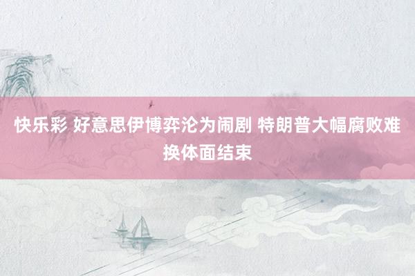 快乐彩 好意思伊博弈沦为闹剧 特朗普大幅腐败难换体面结束