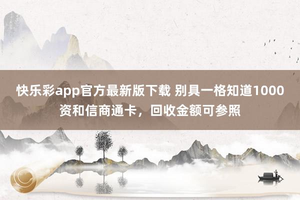 快乐彩app官方最新版下载 别具一格知道1000资和信商通卡，回收金额可参照