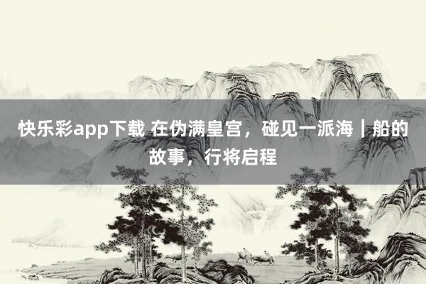 快乐彩app下载 在伪满皇宫，碰见一派海｜船的故事，行将启程
