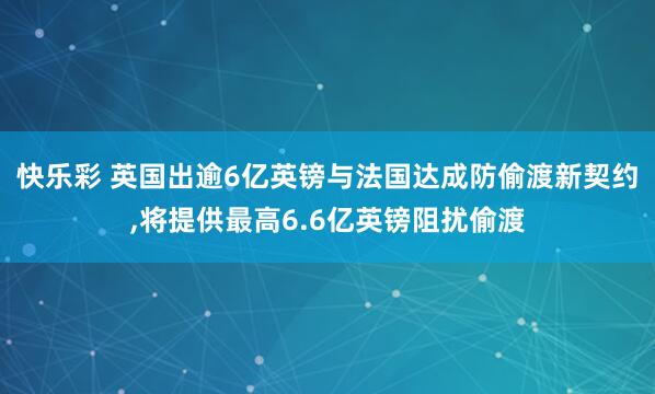 快乐彩 英国出逾6亿英镑与法国达成防偷渡新契约，将提供最高6.6亿英镑阻扰偷渡