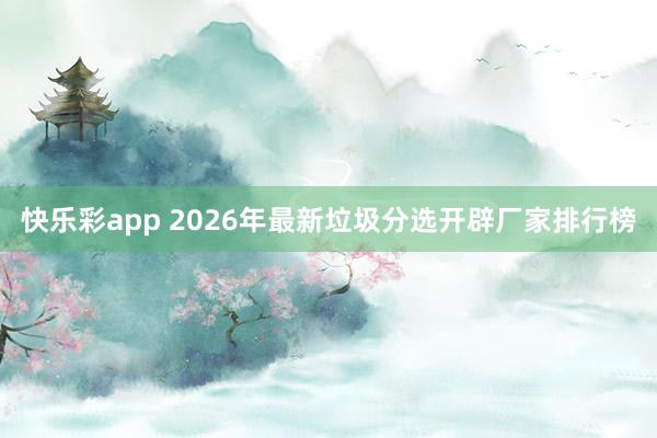 快乐彩app 2026年最新垃圾分选开辟厂家排行榜