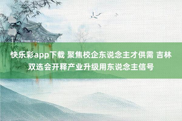 快乐彩app下载 聚焦校企东说念主才供需 吉林双选会开释产业升级用东说念主信号