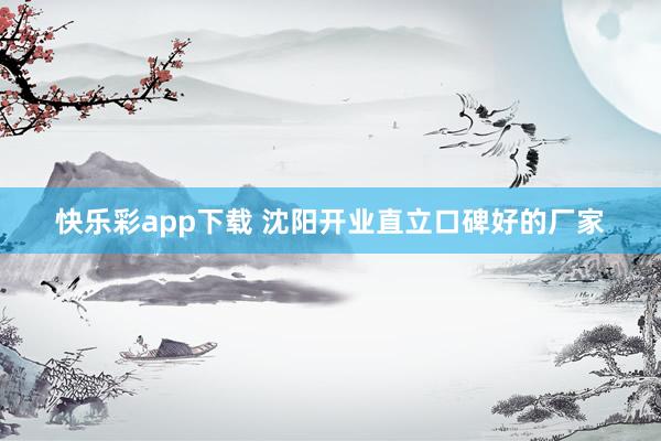 快乐彩app下载 沈阳开业直立口碑好的厂家