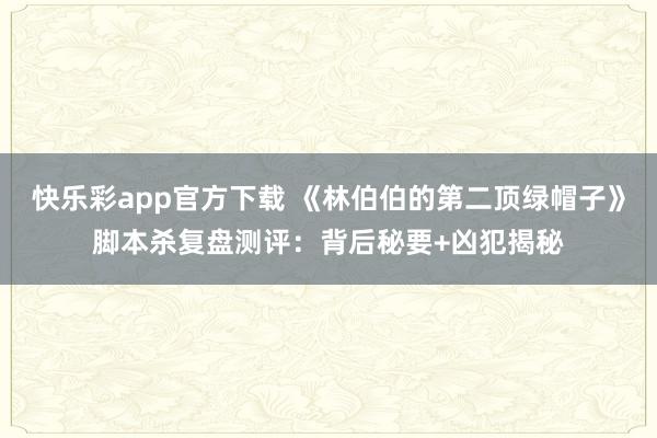 快乐彩app官方下载 《林伯伯的第二顶绿帽子》脚本杀复盘测评：背后秘要+凶犯揭秘