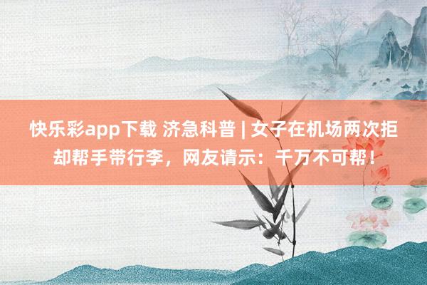 快乐彩app下载 济急科普 | 女子在机场两次拒却帮手带行李，网友请示：千万不可帮！