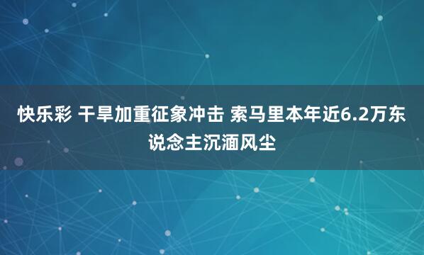 快乐彩 干旱加重征象冲击 索马里本年近6.2万东说念主沉湎风尘