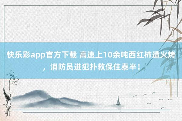 快乐彩app官方下载 高速上10余吨西红柿遭火烤，消防员进犯扑救保住泰半！