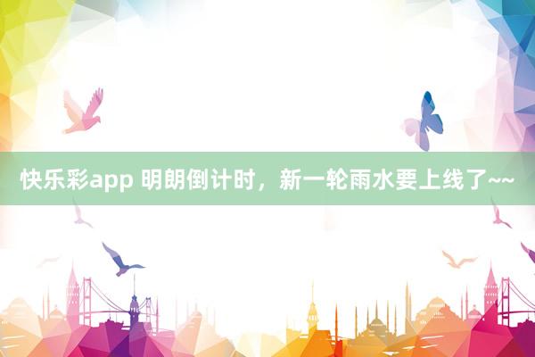 快乐彩app 明朗倒计时，新一轮雨水要上线了~~