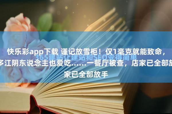 快乐彩app下载 谨记放雪柜！仅1毫克就能致命，好多江阴东说念主也爱吃......一餐厅被查，店家已全部放手