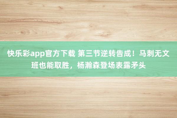 快乐彩app官方下载 第三节逆转告成！马刺无文班也能取胜，杨瀚森登场表露矛头