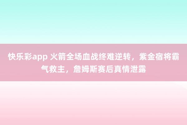 快乐彩app 火箭全场血战终难逆转，紫金宿将霸气救主，詹姆斯赛后真情泄露
