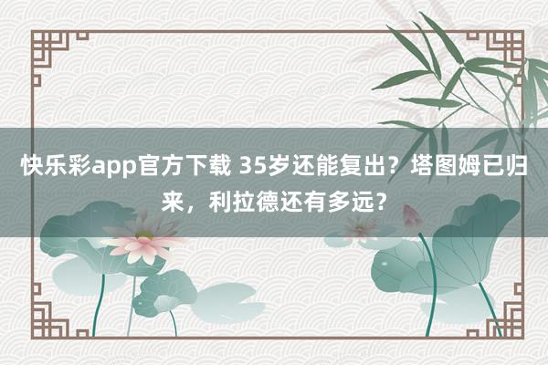 快乐彩app官方下载 35岁还能复出？塔图姆已归来，利拉德还有多远？