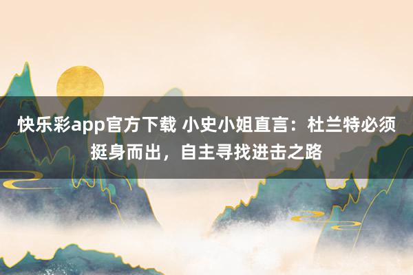 快乐彩app官方下载 小史小姐直言：杜兰特必须挺身而出，自主寻找进击之路