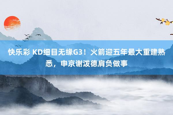 快乐彩 KD细目无缘G3！火箭迎五年最大重建熟悉，申京谢泼德肩负做事