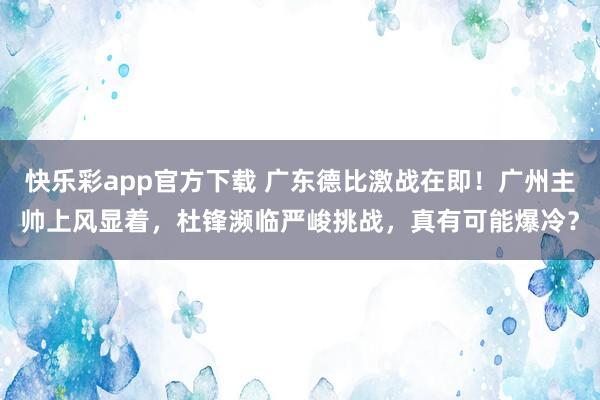 快乐彩app官方下载 广东德比激战在即！广州主帅上风显着，杜锋濒临严峻挑战，真有可能爆冷？