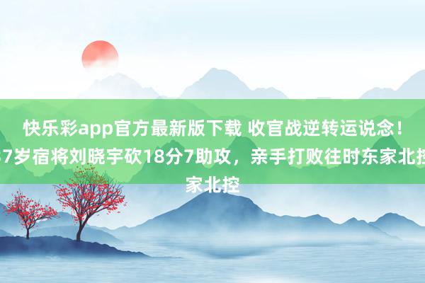 快乐彩app官方最新版下载 收官战逆转运说念！37岁宿将刘晓宇砍18分7助攻，亲手打败往时东家北控