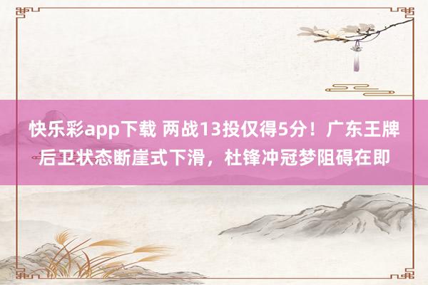 快乐彩app下载 两战13投仅得5分！广东王牌后卫状态断崖式下滑，杜锋冲冠梦阻碍在即