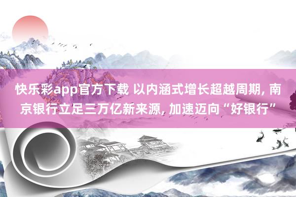 快乐彩app官方下载 以内涵式增长超越周期， 南京银行立足三万亿新来源， 加速迈向“好银行”