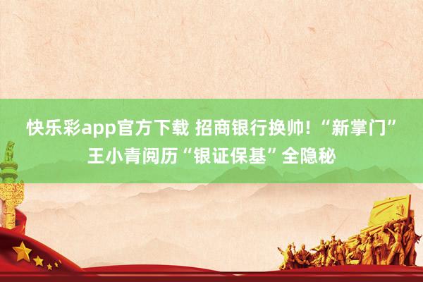 快乐彩app官方下载 招商银行换帅! “新掌门”王小青阅历“银证保基”全隐秘