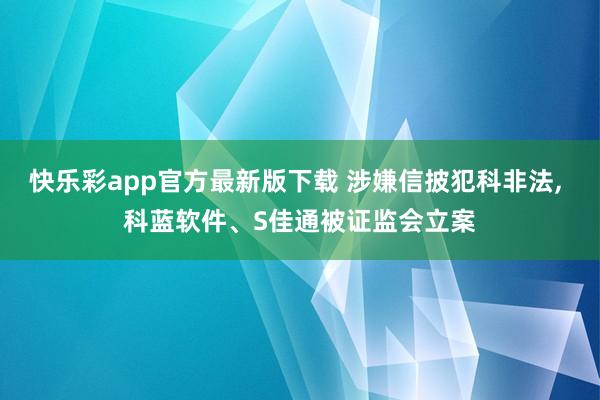 快乐彩app官方最新版下载 涉嫌信披犯科非法， 科蓝软件、S佳通被证监会立案