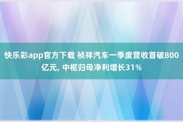 快乐彩app官方下载 祯祥汽车一季度营收首破800亿元， 中枢归母净利增长31%