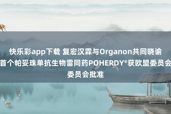 快乐彩app下载 复宏汉霖与Organon共同晓谕欧洲首个帕妥珠单抗生物雷同药POHERDY®获欧盟委员会批准