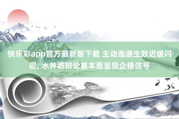 快乐彩app官方最新版下载 主动迤逦生效迟缓闪现， 水井坊辩论基本面呈现企稳信号