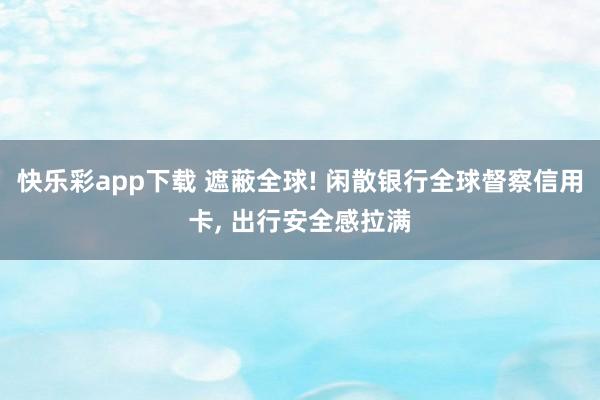 快乐彩app下载 遮蔽全球! 闲散银行全球督察信用卡， 出行安全感拉满
