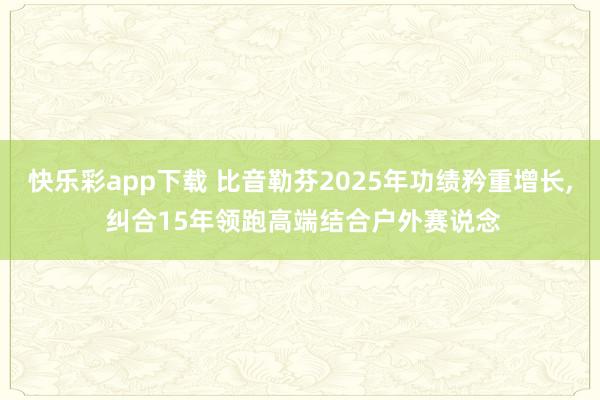 快乐彩app下载 比音勒芬2025年功绩矜重增长， 纠合15年领跑高端结合户外赛说念