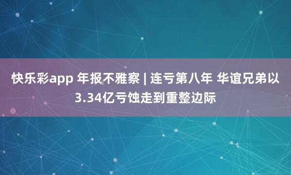 快乐彩app 年报不雅察 | 连亏第八年 华谊兄弟以3.34亿亏蚀走到重整边际