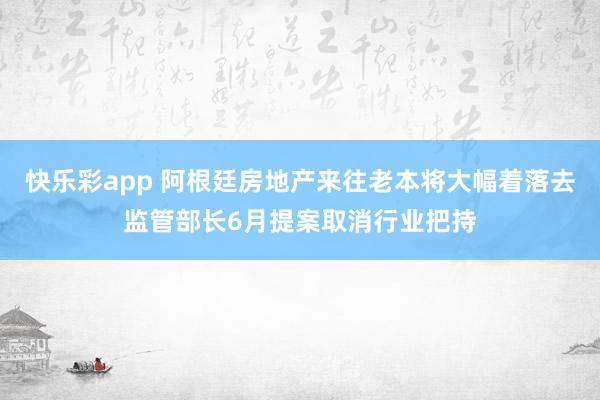 快乐彩app 阿根廷房地产来往老本将大幅着落去监管部长6月提案取消行业把持