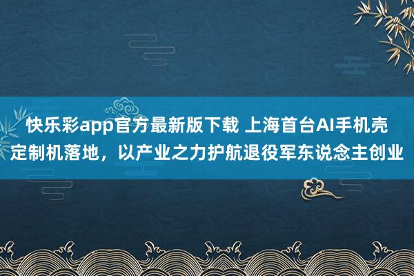 快乐彩app官方最新版下载 上海首台AI手机壳定制机落地，以产业之力护航退役军东说念主创业