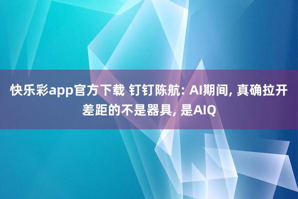 快乐彩app官方下载 钉钉陈航: AI期间， 真确拉开差距的不是器具， 是AIQ
