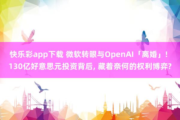 快乐彩app下载 微软转眼与OpenAI「离婚」! 130亿好意思元投资背后， 藏着奈何的权利博弈?