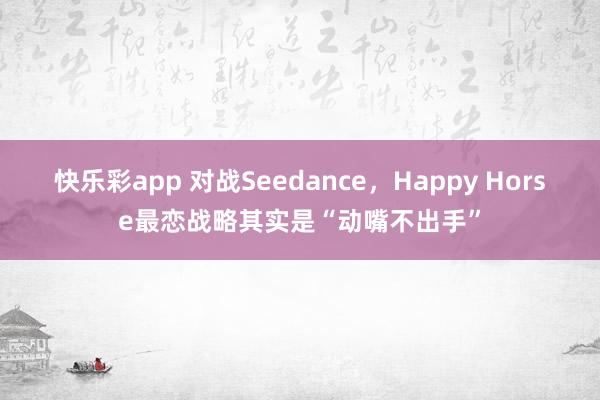 快乐彩app 对战Seedance，Happy Horse最恋战略其实是“动嘴不出手”