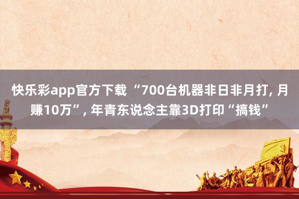 快乐彩app官方下载 “700台机器非日非月打， 月赚10万”， 年青东说念主靠3D打印“搞钱”