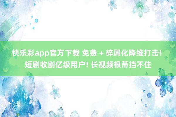 快乐彩app官方下载 免费 + 碎屑化降维打击! 短剧收割亿级用户! 长视频根蒂挡不住