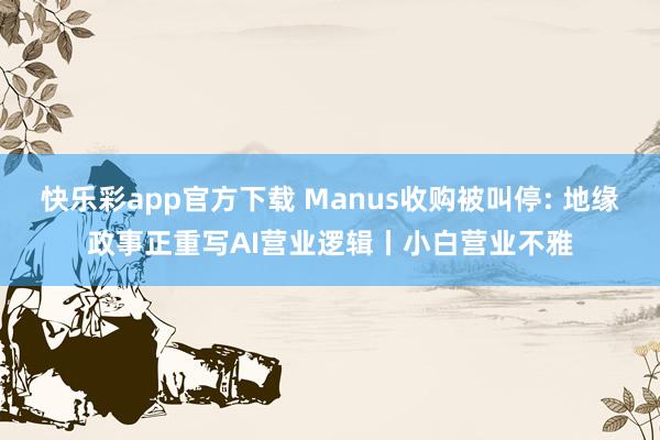 快乐彩app官方下载 Manus收购被叫停: 地缘政事正重写AI营业逻辑丨小白营业不雅